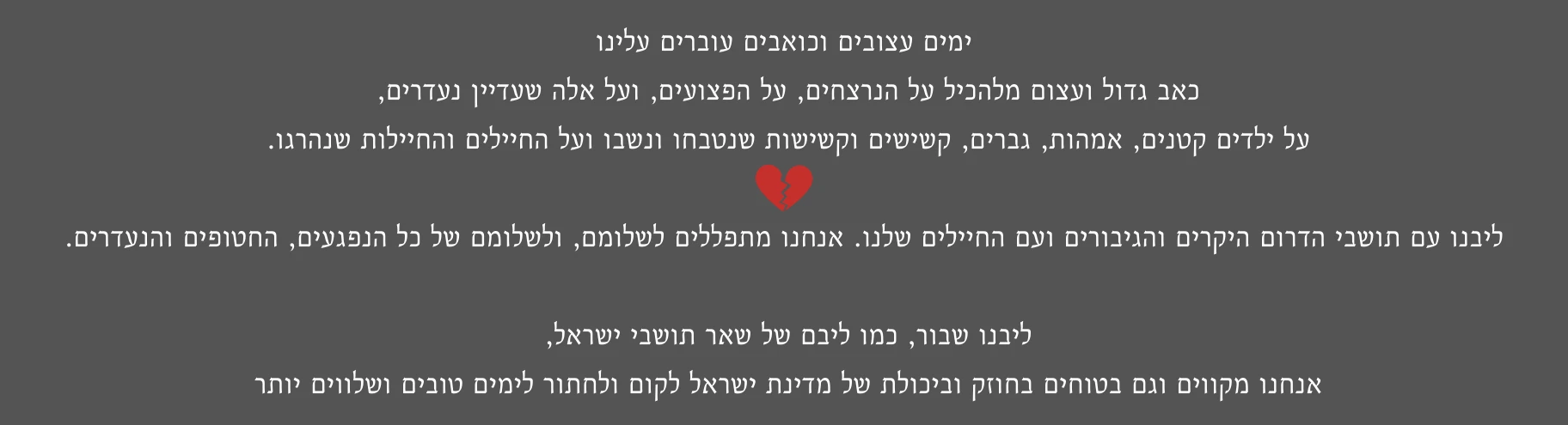 ליבנו עם תושבי הדרום, עם החיילים ועם השבויים, עם הנרצחים ומשפחותיהם